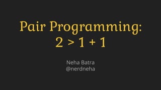 Pair Programming:
2 > 1 + 1
Neha Batra
@nerdneha
 