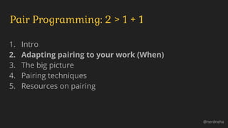 1. Intro
2. Adapting pairing to your work (When)
3. The big picture
4. Pairing techniques
5. Resources on pairing
Pair Programming: 2 > 1 + 1
@nerdneha
 