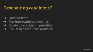 Best pairing conditions?
➔ Isolated team
➔ Few interruptions/meetings
➔ Buy-in to execute on priorities
➔ PM/Design resources available
@nerdneha
 