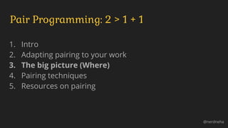 1. Intro
2. Adapting pairing to your work
3. The big picture (Where)
4. Pairing techniques
5. Resources on pairing
Pair Programming: 2 > 1 + 1
@nerdneha
 