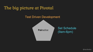 The big picture at Pivotal
@nerdneha
Test Driven Development
Set Schedule
(9am-6pm)
Pairadise
 