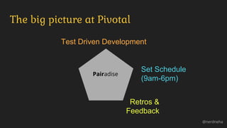 The big picture at Pivotal
@nerdneha
Test Driven Development
Set Schedule
(9am-6pm)
Retros &
Feedback
Pairadise
 