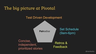 The big picture at Pivotal
@nerdneha
Test Driven Development
Set Schedule
(9am-6pm)
Retros &
Feedback
Concise,
independent,
prioritized stories
Pairadise
 