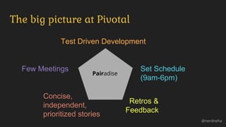 The big picture at Pivotal
@nerdneha
Test Driven Development
Set Schedule
(9am-6pm)
Retros &
Feedback
Few Meetings
Concise,
independent,
prioritized stories
Pairadise
 