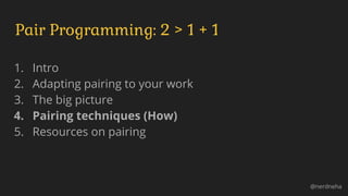 1. Intro
2. Adapting pairing to your work
3. The big picture
4. Pairing techniques (How)
5. Resources on pairing
Pair Programming: 2 > 1 + 1
@nerdneha
 