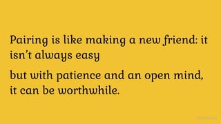 Imposter Syndrome, defined
Pairing is like making a new friend: it
isn’t always easy
but with patience and an open mind,
it can be worthwhile.
@nerdneha
 