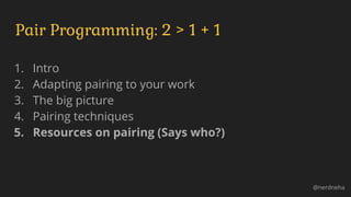 1. Intro
2. Adapting pairing to your work
3. The big picture
4. Pairing techniques
5. Resources on pairing (Says who?)
Pair Programming: 2 > 1 + 1
@nerdneha
 