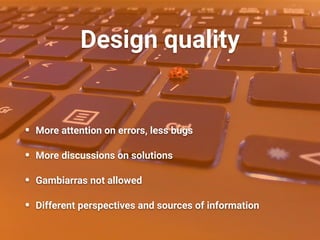 Design quality
• More attention on errors, less bugs
• More discussions on solutions
• Gambiarras not allowed
• Different perspectives and sources of information
 