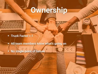 Ownership
• Truck Factor > 1
• All team members know what’s going on
• No single point of failure
 