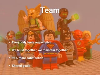 Team
• Everybody feels responsible
• We build together, we maintain together
• 95% more satisfaction
• Shared goals
 