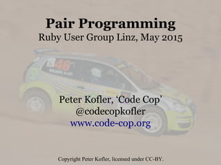Pair Programming
Ruby User Group Linz, May 2015
Peter Kofler, ‘Code Cop’
@codecopkofler
www.code-cop.org
Copyright Peter Kofler, licensed under CC-BY.
 