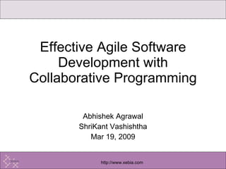 Abhishek Agrawal ShriKant Vashishtha Mar 19, 2009 Effective Agile Software Development with Collaborative Programming 