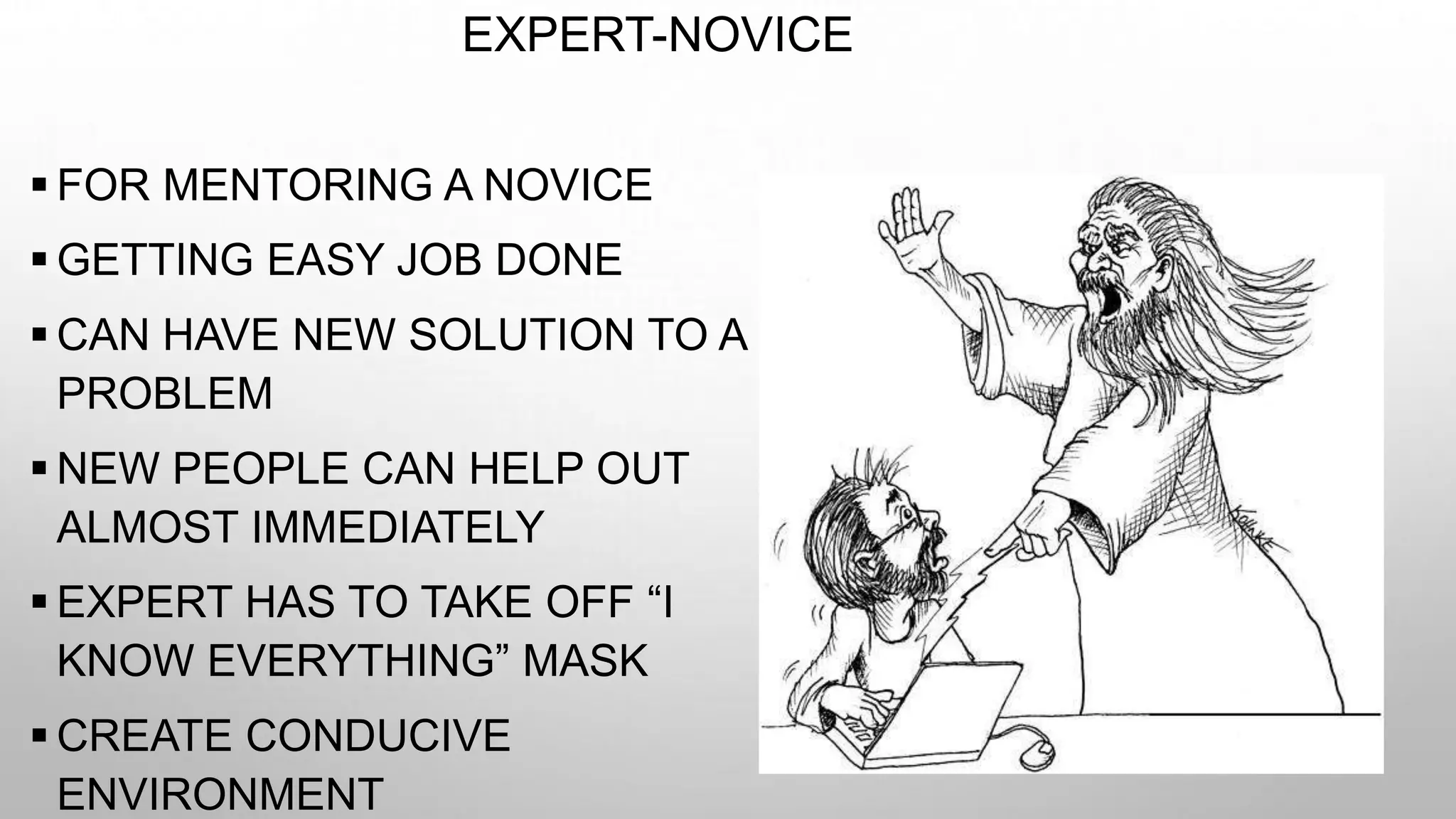 EXPERT-NOVICE
 FOR MENTORING A NOVICE
 GETTING EASY JOB DONE
 CAN HAVE NEW SOLUTION TO A
PROBLEM
 NEW PEOPLE CAN HELP OUT
ALMOST IMMEDIATELY
 EXPERT HAS TO TAKE OFF “I
KNOW EVERYTHING” MASK
 CREATE CONDUCIVE
ENVIRONMENT
 
