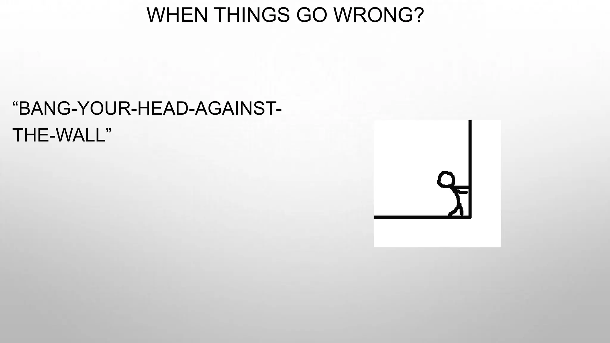 WHEN THINGS GO WRONG?
“BANG-YOUR-HEAD-AGAINST-
THE-WALL”
 