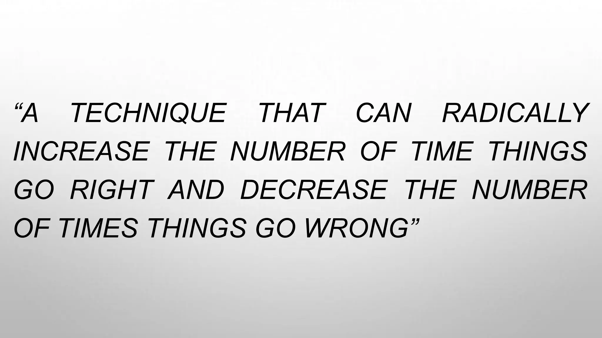 “A TECHNIQUE THAT CAN RADICALLY
INCREASE THE NUMBER OF TIME THINGS
GO RIGHT AND DECREASE THE NUMBER
OF TIMES THINGS GO WRONG”
 
