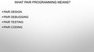 WHAT PAIR PROGRAMMING MEANS?
 PAIR DESIGN
 PAIR DEBUGGING
 PAIR TESTING
 PAIR CODING
 