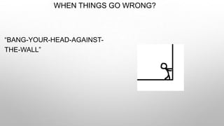 WHEN THINGS GO WRONG?
“BANG-YOUR-HEAD-AGAINST-
THE-WALL”
 