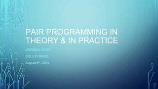 PAIR PROGRAMMING IN
THEORY & IN PRACTICE
GARRICK WEST
SOLUTIONSIQ
August 6th, 2015
 