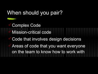 When should you pair?
 Complex Code
 Mission-critical code
 Code that involves design decisions
 Areas of code that you want everyone
on the team to know how to work with

 
