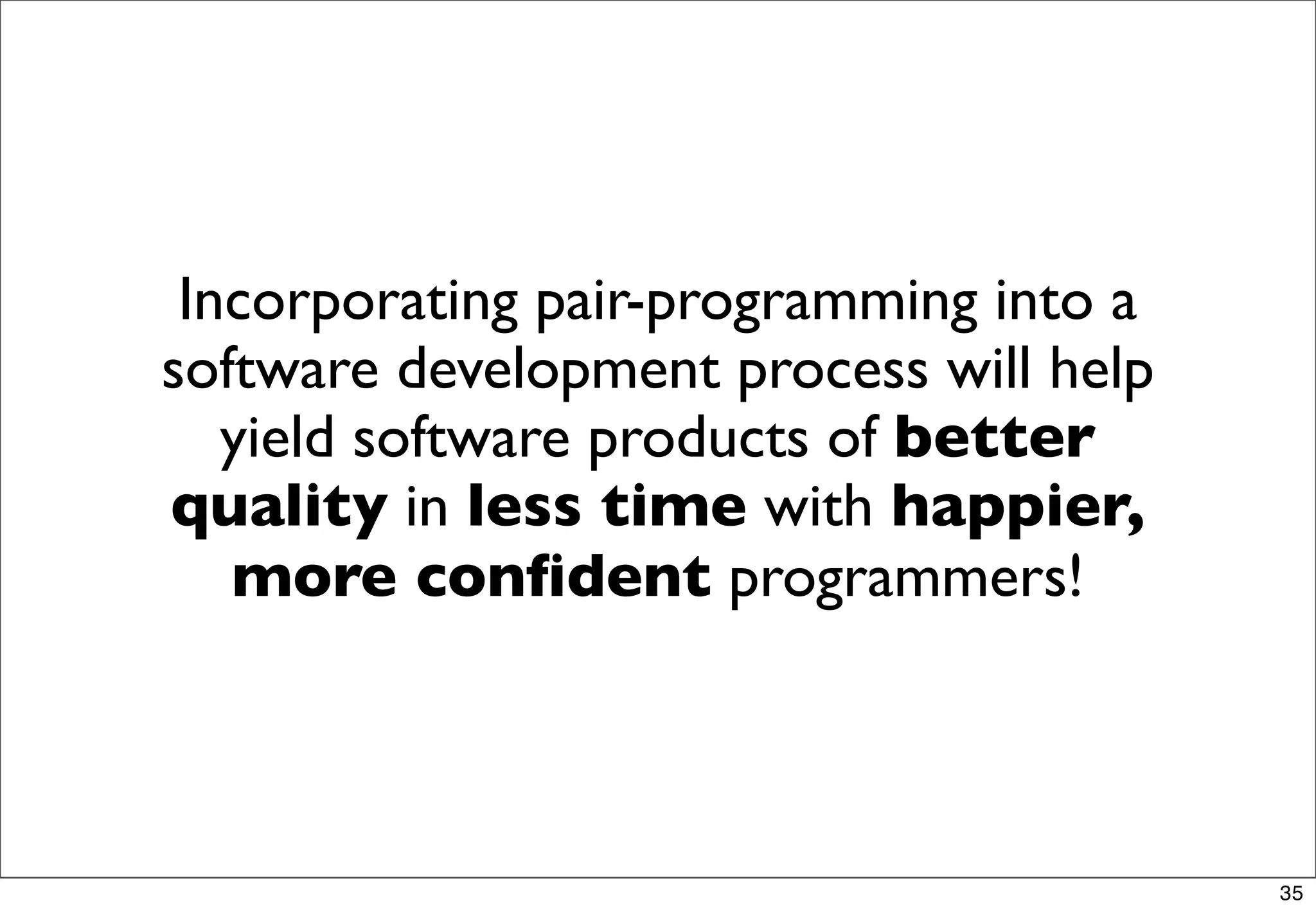 Incorporating pair-programming into a
software development process will help
   yield software products of better
quality in less time with happier,
   more conﬁdent programmers!



                                         35
 
