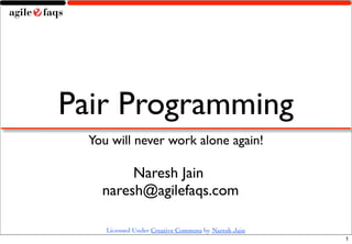Pair Programming
  You will never work alone again!

         Naresh Jain
    naresh@agilefaqs.com

     Licensed Under Creative Commons by Naresh Jain
                                                      1
 