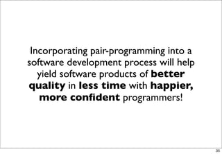 Incorporating pair-programming into a
software development process will help
   yield software products of better
quality in less time with happier,
   more conﬁdent programmers!



                                         35
 