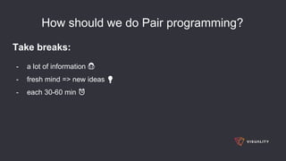 How should we do Pair programming?
Take breaks:
- a lot of information 💆
- fresh mind => new ideas 💡
- each 30-60 min ⏰
 