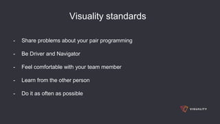 Visuality standards
- Share problems about your pair programming
- Be Driver and Navigator
- Feel comfortable with your team member
- Learn from the other person
- Do it as often as possible
 