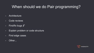 When should we do Pair programming?
- Architecture
- Code reviews
- Find/fix bugs 🐛
- Explain problem or code structure
- Find edge cases
- Other...
 