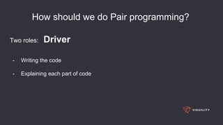 How should we do Pair programming?
Two roles: Driver
- Writing the code
- Explaining each part of code
 