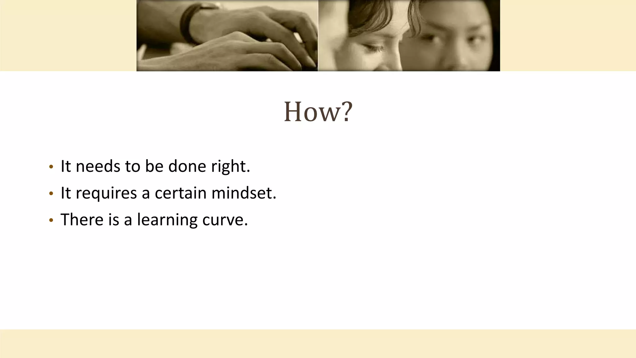 How?
• It needs to be done right.
• It requires a certain mindset.
• There is a learning curve.
 