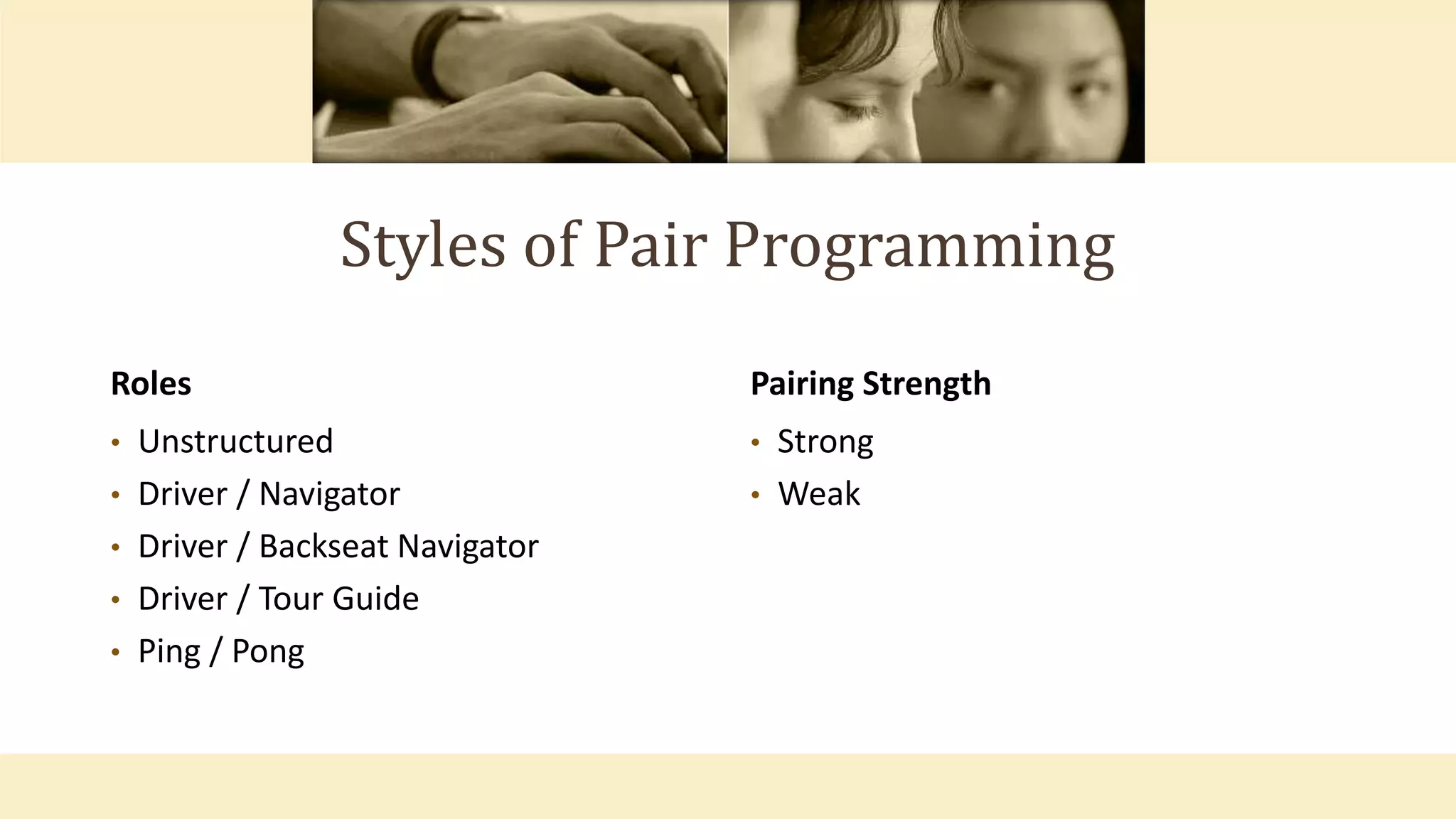 Styles of Pair Programming
Roles
• Unstructured
• Driver / Navigator
• Driver / Backseat Navigator
• Driver / Tour Guide
• Ping / Pong
Pairing Strength
• Strong
• Weak
 