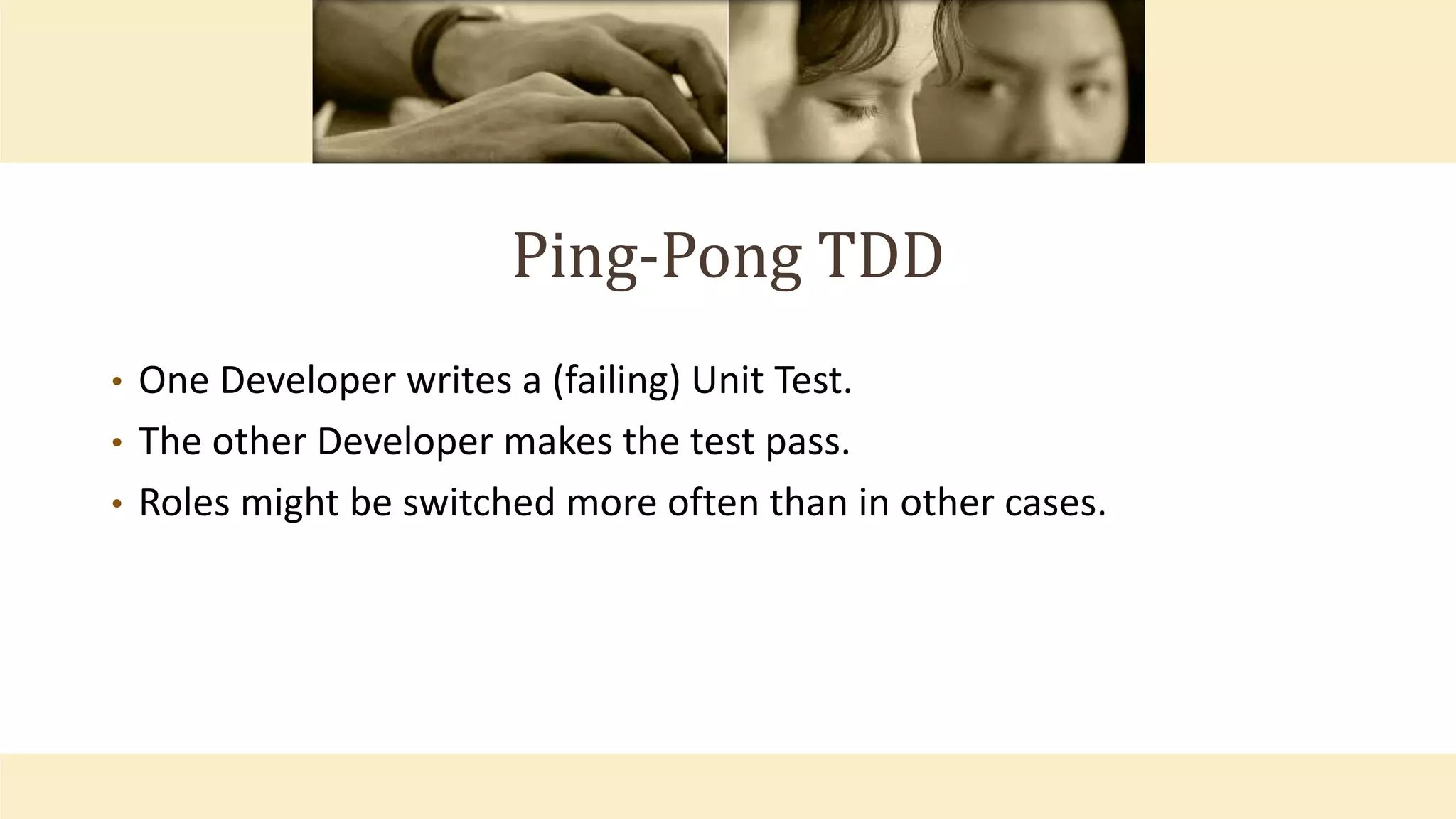 Ping-Pong TDD
• One Developer writes a (failing) Unit Test.
• The other Developer makes the test pass.
• Roles might be switched more often than in other cases.
 