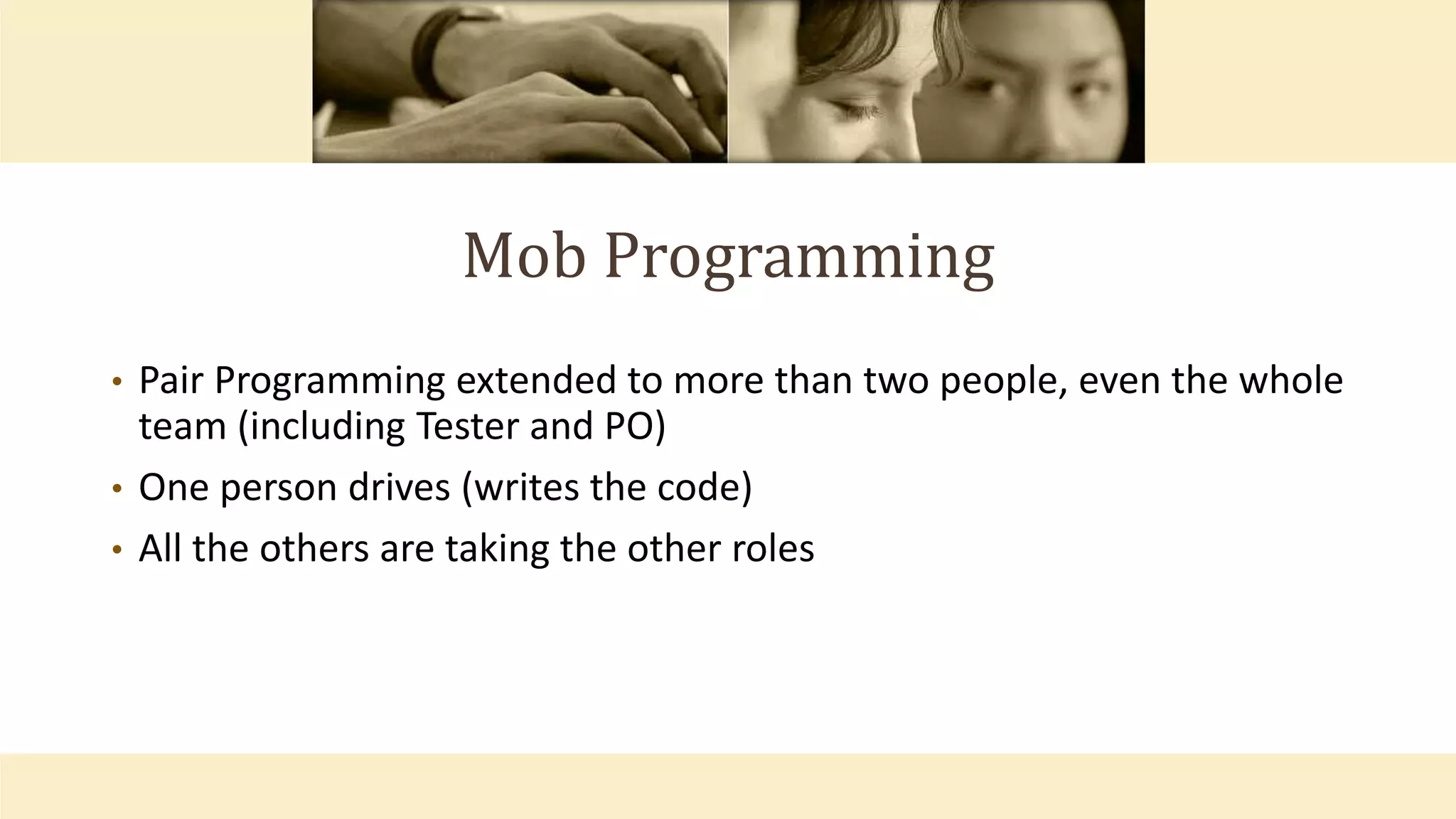 Mob Programming
• Pair Programming extended to more than two people, even the whole
team (including Tester and PO)
• One person drives (writes the code)
• All the others are taking the other roles
 