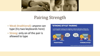 Pairing Strength
• Weak (traditional): anyone can
type (try two keyboards here)
• Strong: only on of the pair is
allowed to type
 
