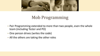 Mob Programming
• Pair Programming extended to more than two people, even the whole
team (including Tester and PO)
• One person drives (writes the code)
• All the others are taking the other roles
 