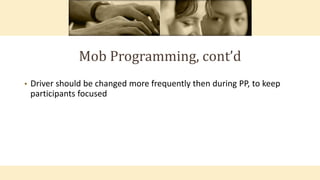 Mob Programming, cont’d
• Driver should be changed more frequently then during PP, to keep
participants focused
 