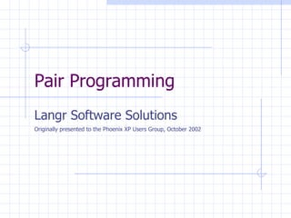Pair Programming Langr Software Solutions Originally presented to the Phoenix XP Users Group, October 2002 