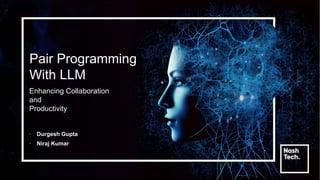 Pair Programming
With LLM
• Durgesh Gupta
• Niraj Kumar
Enhancing Collaboration
and
Productivity
 