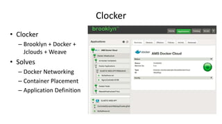Clocker
• Clocker
– Brooklyn + Docker +
Jclouds + Weave
• Solves
– Docker Networking
– Container Placement
– Application Definition
 