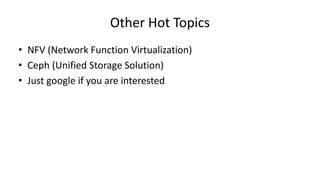 Other Hot Topics
• NFV (Network Function Virtualization)
• Ceph (Unified Storage Solution)
• Just google if you are interested
 