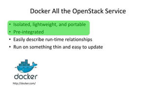 Docker All the OpenStack Service
• Isolated, lightweight, and portable
• Pre-integrated
• Easily describe run-time relationships
• Run on something thin and easy to update
http://docker.com/
 