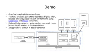 Demo
• OpenStack deploy Kubernetes cluster
• The Kolla project is part of the OpenStack TripleO effort,
focused on deploying OpenStack environments using
Kubernetes and Docker containers.
• Kolla call kubernetes to create another openstack cluster
by running all services in docke containers
• All applications can run in docker container
 