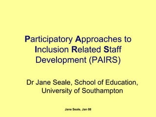 P articipatory  A pproaches to  I nclusion  R elated  S taff Development (PAIRS) Dr Jane Seale, School of Education, University of Southampton 