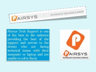 Pairsys Tech Support is one
of the best in the industry
providing the best of the
support and service to the
clients who are facing
technical issues with their
computer or laptop and are
unable to solve them.
 