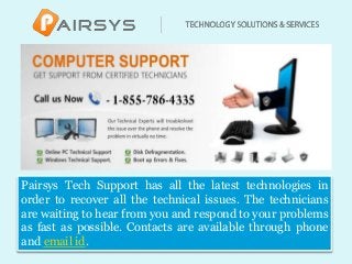 Pairsys Tech Support has all the latest technologies in
order to recover all the technical issues. The technicians
are waiting to hear from you and respond to your problems
as fast as possible. Contacts are available through phone
and email id.
 