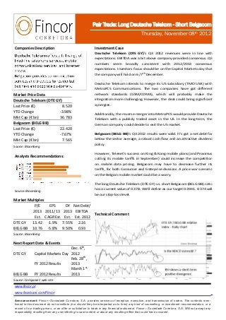 Pair Trade: Long Deutsche Telekom - Short Belgacom
                                                                                               Thursday, November 08th 2012

Companies Description                                       Investment Case
                                                            Deutsche Telekom (DTE GY)’s Q3 2012 revenues were in line with
                                                            expectations. EBITDA was a bit above company-provided consensus. Q3
                                                            numbers seem broadly consistent with 2012/2013 consensus
                                                            expectations. Investors focus should be on the Capital Markets day that
                                                            the company will hold on 6 /7th December.

                                                            Deutsche Telekom intends to merge its US subsidiary (TMO USA) with
                                                            MetroPCS Communications. The two companies have got different
Market Price Data                                           network standards (GSM/CDMA), which will probably make the
Deutsche Telekom (DTE GY)                                   integration more challenging. However, the deal could bring significant
Last Price (€)            8.520                             synergies.
YTD Change              -3.98%                              Additionally, the reverse merger into MetroPCS would provide Deutsche
Mkt Cap (€ bn)          36.783                              Telekom with a publicly traded asset in the US. In the long-term, the
Belgacom (BELG BB)                                          German company could decide to exit the US market.
Last Price (€)          22.420
YTD Change              -7.67%                              Belgacom (BELG BB)’s Q3 2012 results were solid. It’s got a net debt far
Mkt Cap (€ bn)            7.565                             below the sector average, a robust cash flow and an attractive dividend
                                                            policy.
Source: Bloomberg

                                                            However, Telenet’s success on King & Kong mobile plans (and Proximus
Analysts Recommendations:                                   cutting its mobile tariffs in September) could increase the competition
                                                            on mobile data pricing. Belgacom may have to decrease further its
                                                            tariffs, for both Consumer and Enterprise divisions. A price war scenario
                                                            on the Belgian mobile market could be a worry.

                                                            The long Deutsche Telekom (DTE GY) vs. short Belgacom (BELG BB) ratio
                                                            has a current value of 0.378. We’ll define as our target 0.3941. 0.374 will
Source: Bloomberg
                                                            be our stop-loss level.
Market Multiples
          P/E    EPS     DY Net Debt/
         2013 2011/13 2013 EBITDA
                                                            Technical Comment
          Est. CAGR Est. Est. Est. 2012
DTE GY   13.42 -1.9% 7.55% 2.16
BELG BB 10.76 -5.8% 9.50% 0.93
Source: Bloomberg

Next Report Date & Events
                                  Dec. 6th,
DTE GY        Capital Markets Day 2012
                                  Feb. 28th,
              FY 2012 Results     2013
                                  March 1st,
BELG BB       FY 2012 Results     2013
Source: Companies' web site
www.fincor.pt
www.facebook.com/Fincor

Announcement: Fincor—Sociedade Corretora, S.A. provides services of reception, execution, and transmission of orders. The contents men-
tioned in this document do not constitute (nor should they be interpreted as to form) any kind of counselling, or investment recommendation, or a
record of our trading prices, or an offer or solicitation to trade in any financial instrument. Fincor—Sociedade Corretora, S.A. Will not accept any
responsibility resulting from any use referring to said content or about any resulting effect that could have occurred.
 