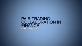 PAIR TRADING:
COLLABORATION IN
FINANCE
EVAN LEYBOURN
 
