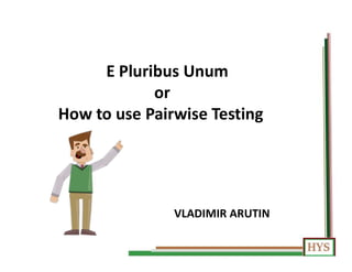 E Pluribus Unum
or
How to use Pairwise Testing
VLADIMIR ARUTIN
 
