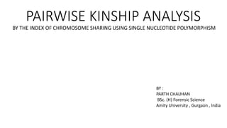 PAIRWISE KINSHIP ANALYSIS
BY THE INDEX OF CHROMOSOME SHARING USING SINGLE NUCLEOTIDE POLYMORPHISM
BY :
PARTH CHAUHAN
BSc. (H) Forensic Science
Amity University , Gurgaon , India
 